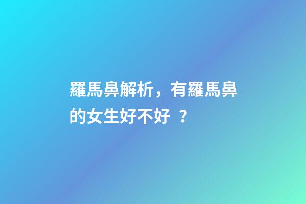 羅馬鼻解析，有羅馬鼻的女生好不好？